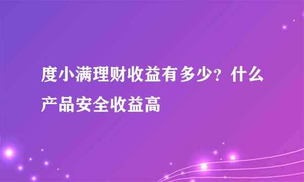 度小满理财收益有多少？什么产品安全收益高