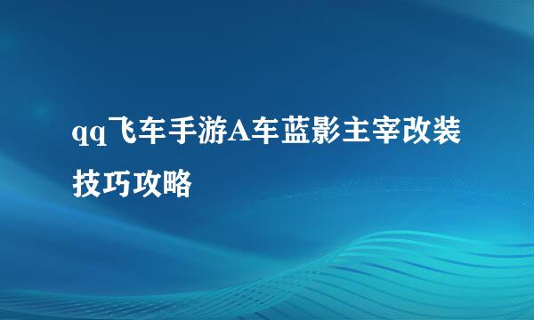 qq飞车手游A车蓝影主宰改装技巧攻略