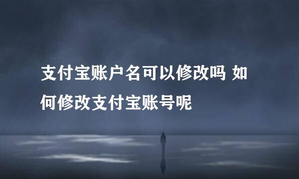 支付宝账户名可以修改吗 如何修改支付宝账号呢