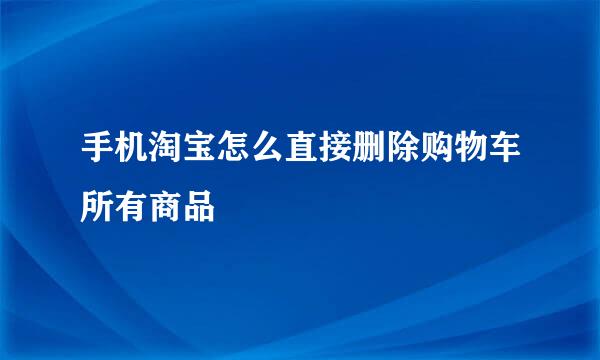 手机淘宝怎么直接删除购物车所有商品