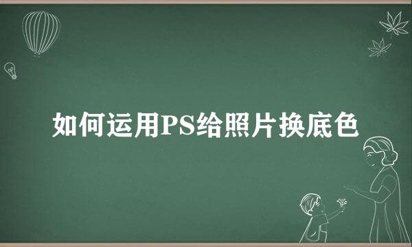 如何运用PS给照片换底色