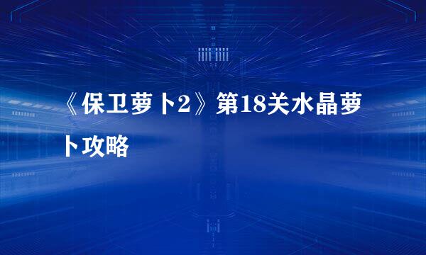 《保卫萝卜2》第18关水晶萝卜攻略