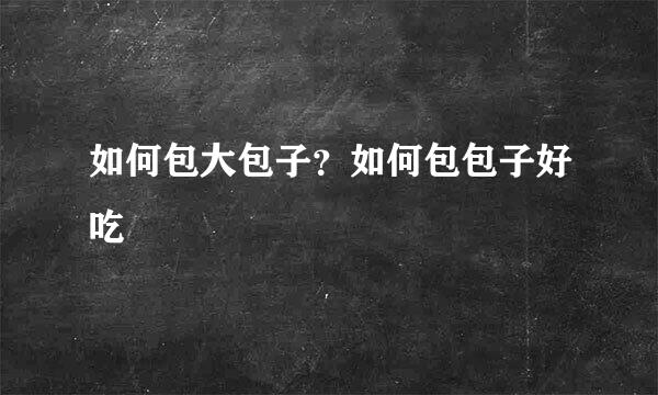 如何包大包子？如何包包子好吃