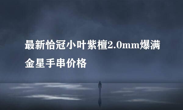 最新恰冠小叶紫檀2.0mm爆满金星手串价格