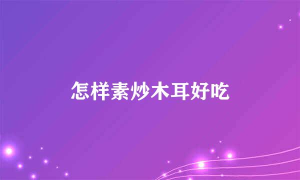 怎样素炒木耳好吃