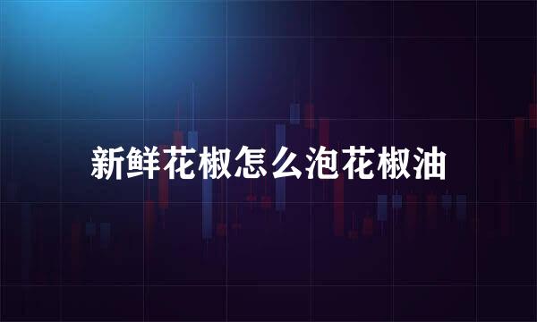 新鲜花椒怎么泡花椒油