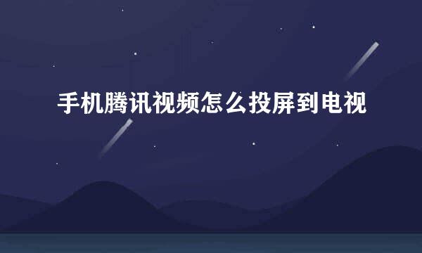 手机腾讯视频怎么投屏到电视