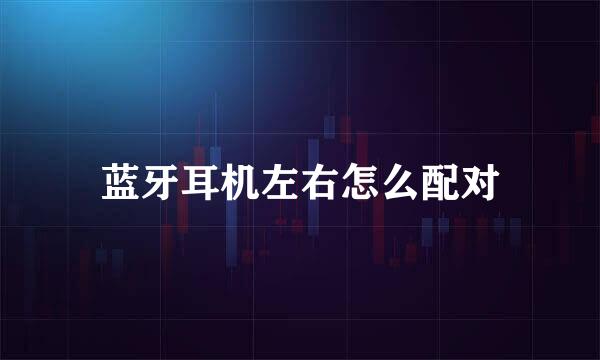 蓝牙耳机左右怎么配对