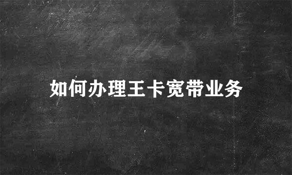 如何办理王卡宽带业务