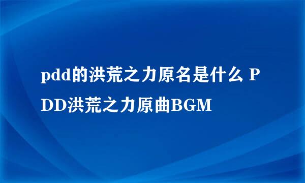 pdd的洪荒之力原名是什么 PDD洪荒之力原曲BGM
