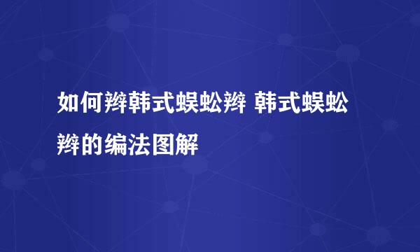 如何辫韩式蜈蚣辫 韩式蜈蚣辫的编法图解