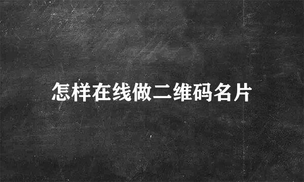 怎样在线做二维码名片