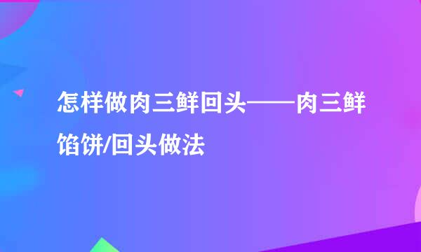 怎样做肉三鲜回头——肉三鲜馅饼/回头做法