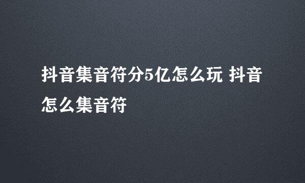 抖音集音符分5亿怎么玩 抖音怎么集音符