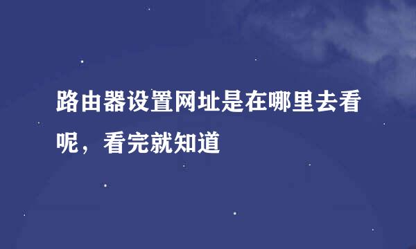路由器设置网址是在哪里去看呢，看完就知道