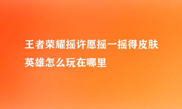 王者荣耀摇许愿摇一摇得皮肤英雄怎么玩在哪里