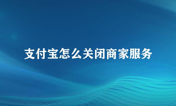 支付宝怎么关闭商家服务