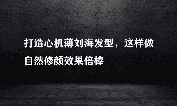打造心机薄刘海发型，这样做自然修颜效果倍棒
