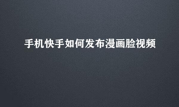 手机快手如何发布漫画脸视频