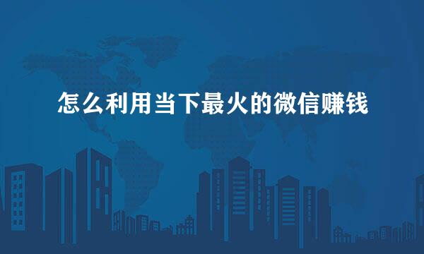 怎么利用当下最火的微信赚钱
