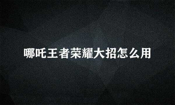 哪吒王者荣耀大招怎么用