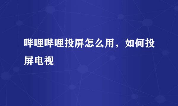 哔哩哔哩投屏怎么用，如何投屏电视