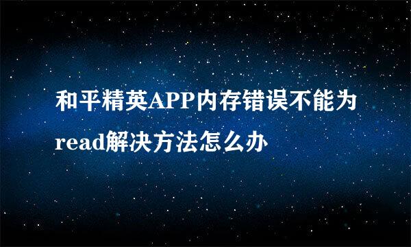 和平精英APP内存错误不能为read解决方法怎么办