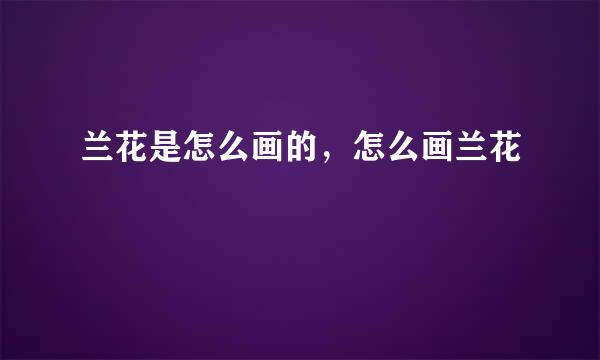 兰花是怎么画的，怎么画兰花