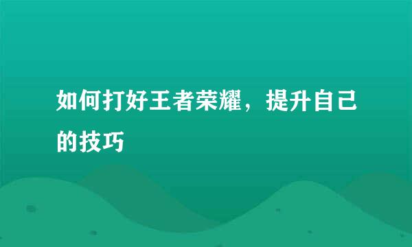 如何打好王者荣耀，提升自己的技巧