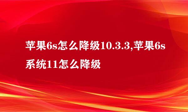 苹果6s怎么降级10.3.3,苹果6s系统11怎么降级