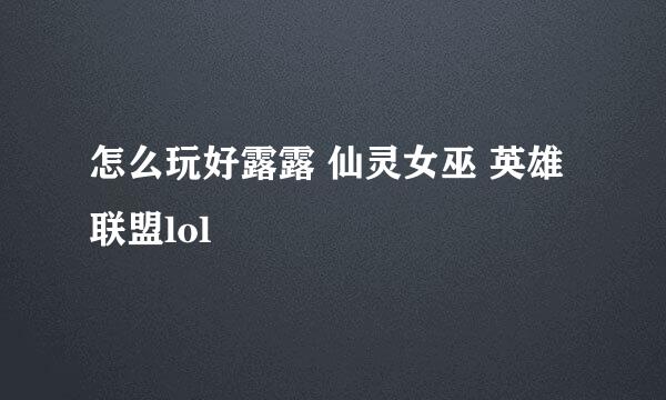 怎么玩好露露 仙灵女巫 英雄联盟lol