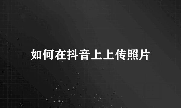 如何在抖音上上传照片