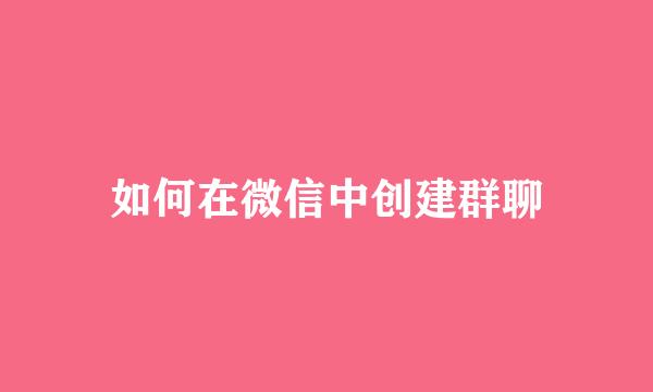 如何在微信中创建群聊