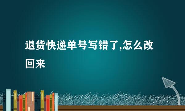 退货快递单号写错了,怎么改回来