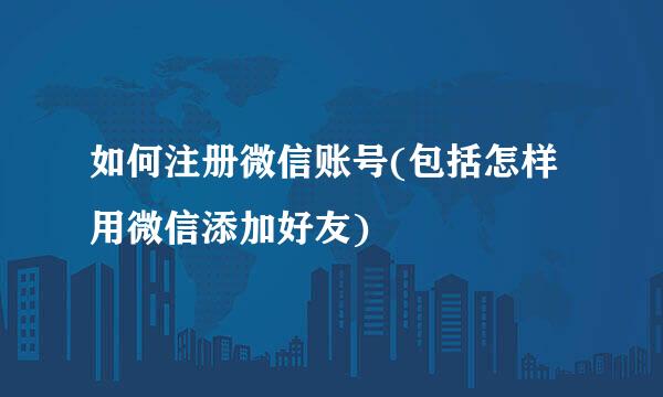 如何注册微信账号(包括怎样用微信添加好友)