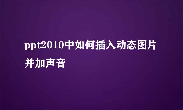 ppt2010中如何插入动态图片并加声音