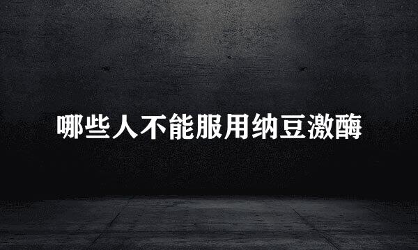 哪些人不能服用纳豆激酶