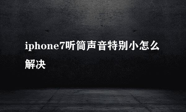 iphone7听筒声音特别小怎么解决
