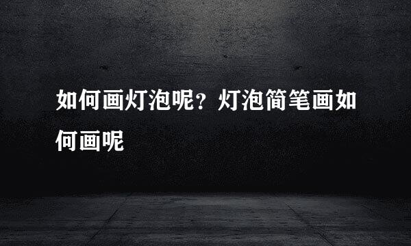 如何画灯泡呢？灯泡简笔画如何画呢