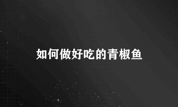 如何做好吃的青椒鱼