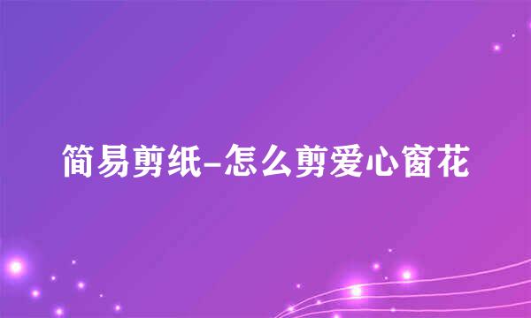 简易剪纸-怎么剪爱心窗花