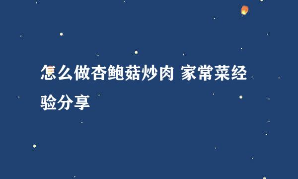 怎么做杏鲍菇炒肉 家常菜经验分享