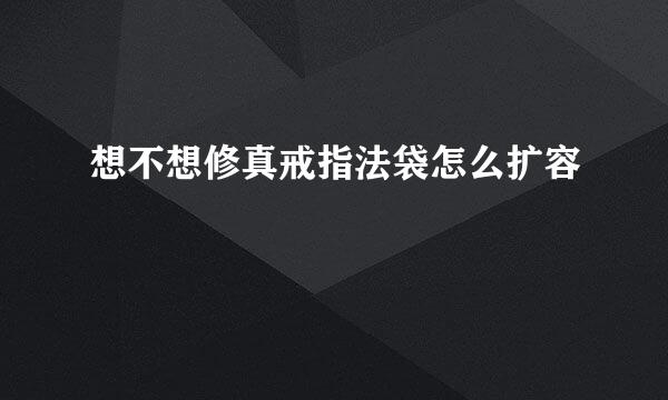 想不想修真戒指法袋怎么扩容