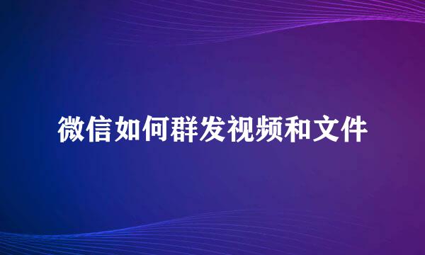 微信如何群发视频和文件