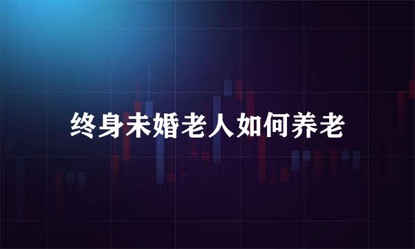 终身未婚老人如何养老