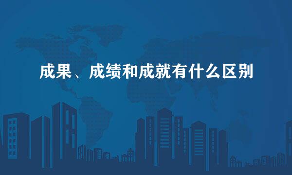 成果、成绩和成就有什么区别