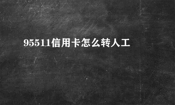 95511信用卡怎么转人工