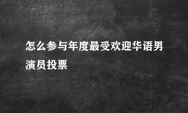 怎么参与年度最受欢迎华语男演员投票