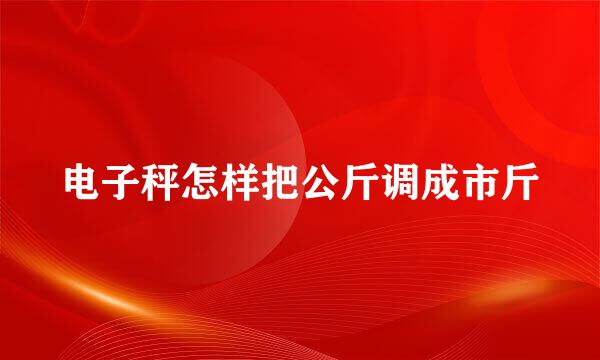 电子秤怎样把公斤调成市斤