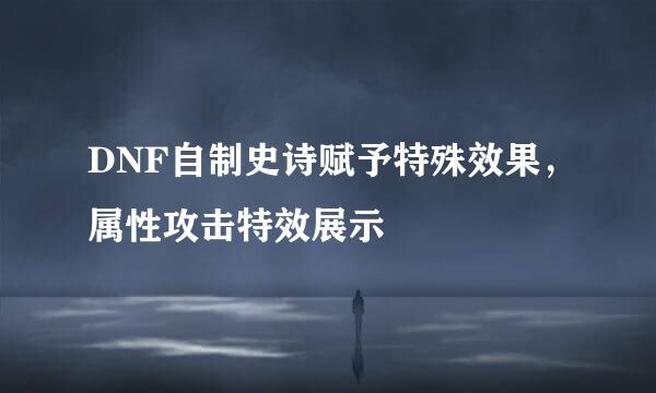 DNF自制史诗赋予特殊效果，属性攻击特效展示
